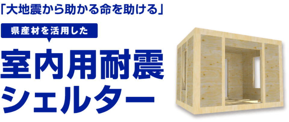 「大地震から助かる命を助ける」県産材を活用した室内用耐震シェルター